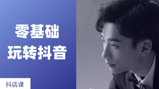 零基础玩转抖音抖店视频课